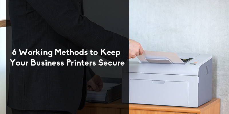 6 Working Methods to Keep Your Business Printers Secure
